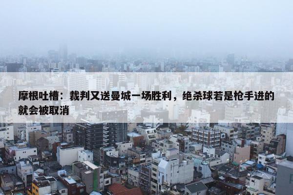 摩根吐槽：裁判又送曼城一场胜利，绝杀球若是枪手进的就会被取消