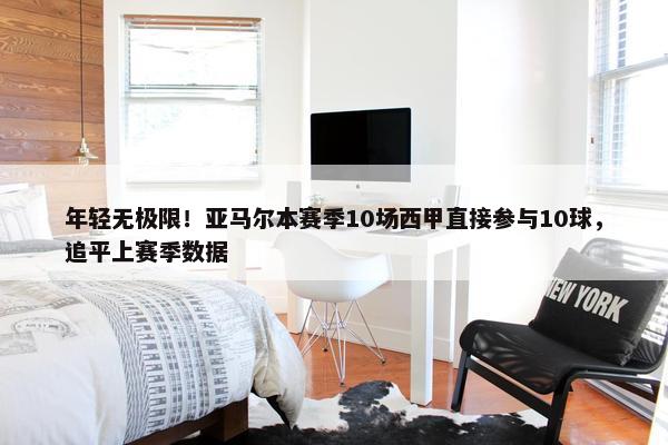 年轻无极限！亚马尔本赛季10场西甲直接参与10球，追平上赛季数据