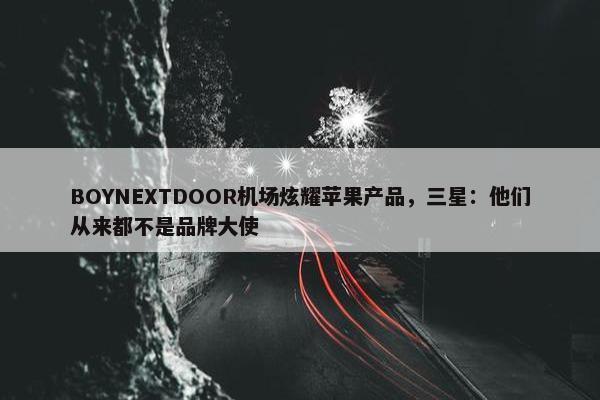 BOYNEXTDOOR机场炫耀苹果产品，三星：他们从来都不是品牌大使