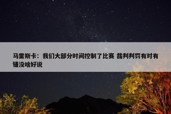 马雷斯卡：我们大部分时间控制了比赛 裁判判罚有对有错没啥好说