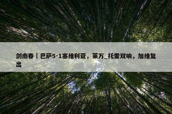 剑南春｜巴萨5-1塞维利亚，莱万_托雷双响，加维复出