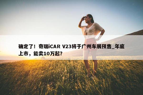 确定了！奇瑞iCAR V23将于广州车展预售_年底上市，能卖10万起？