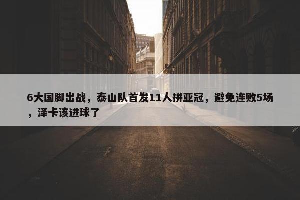 6大国脚出战，泰山队首发11人拼亚冠，避免连败5场，泽卡该进球了