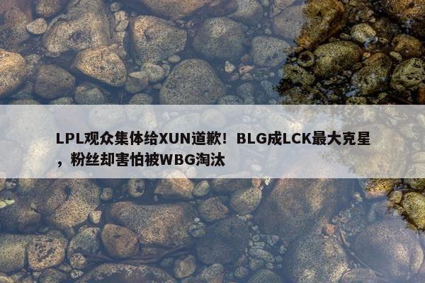 LPL观众集体给XUN道歉！BLG成LCK最大克星，粉丝却害怕被WBG淘汰