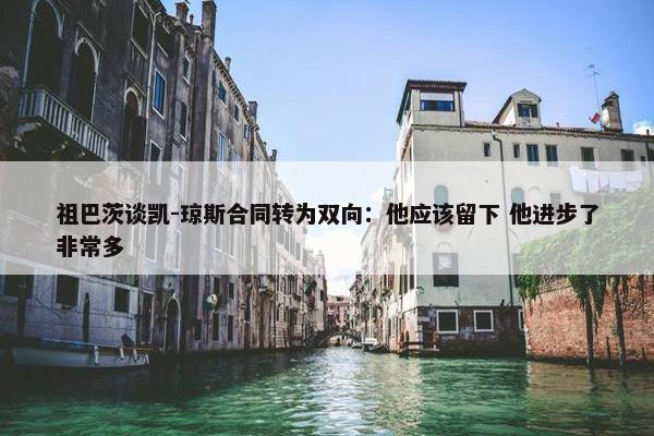 祖巴茨谈凯-琼斯合同转为双向：他应该留下 他进步了非常多