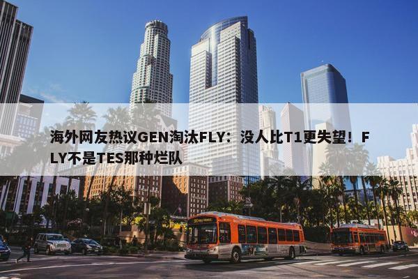 海外网友热议GEN淘汰FLY：没人比T1更失望！FLY不是TES那种烂队