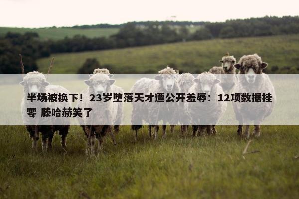 半场被换下！23岁堕落天才遭公开羞辱：12项数据挂零 滕哈赫笑了