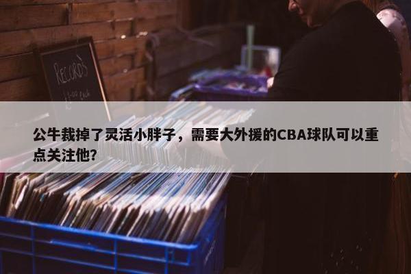 公牛裁掉了灵活小胖子，需要大外援的CBA球队可以重点关注他？