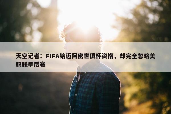 天空记者：FIFA给迈阿密世俱杯资格，却完全忽略美职联季后赛