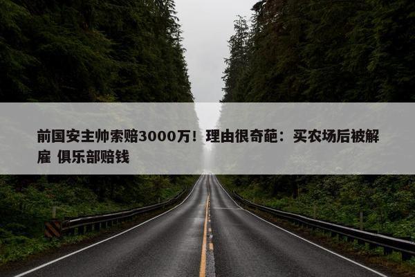 前国安主帅索赔3000万！理由很奇葩：买农场后被解雇 俱乐部赔钱