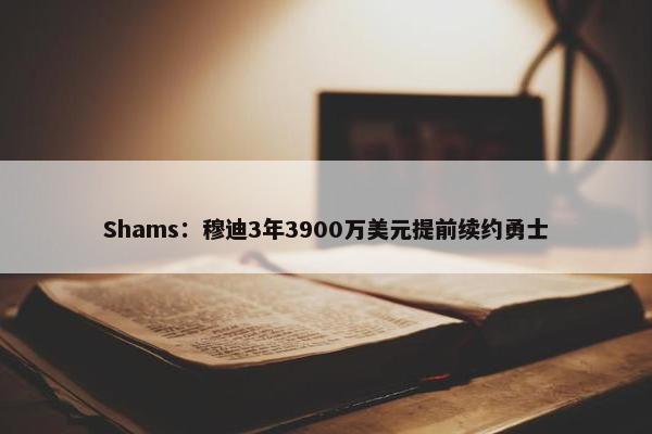 Shams：穆迪3年3900万美元提前续约勇士