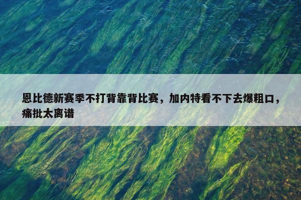 恩比德新赛季不打背靠背比赛，加内特看不下去爆粗口，痛批太离谱