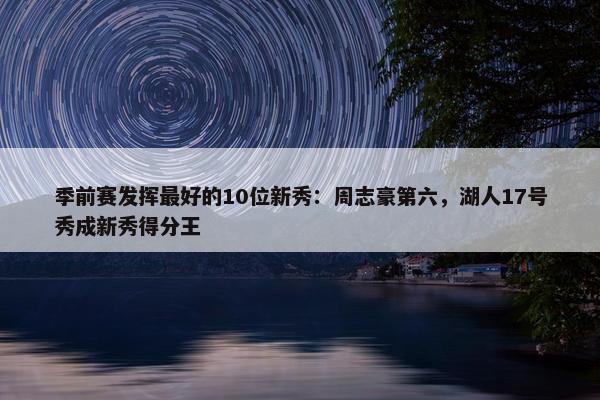 季前赛发挥最好的10位新秀：周志豪第六，湖人17号秀成新秀得分王