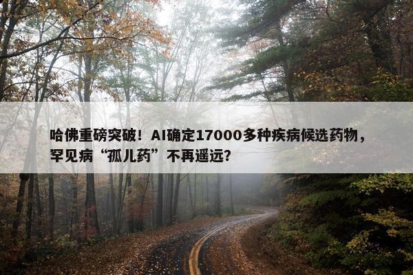 哈佛重磅突破！AI确定17000多种疾病候选药物，罕见病“孤儿药”不再遥远？