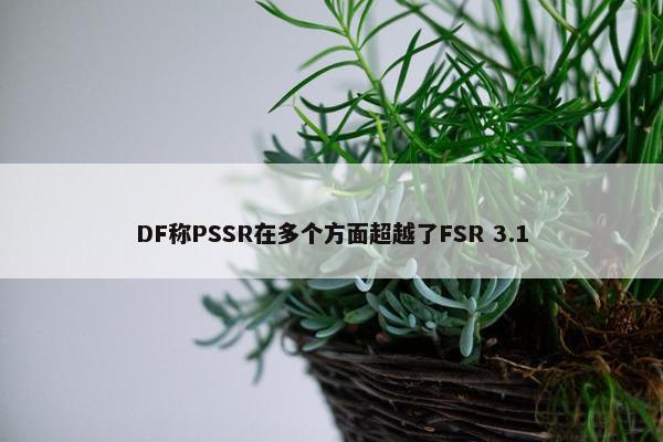 DF称PSSR在多个方面超越了FSR 3.1