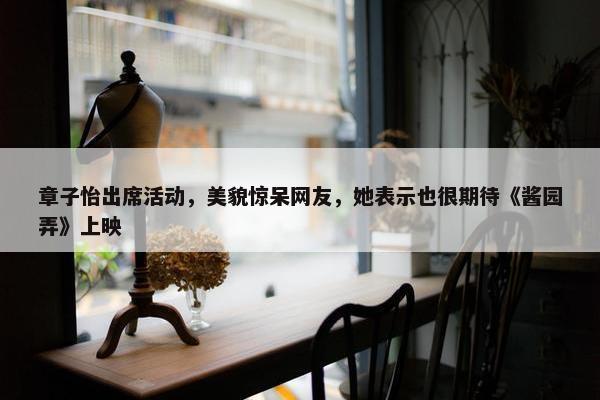 章子怡出席活动，美貌惊呆网友，她表示也很期待《酱园弄》上映