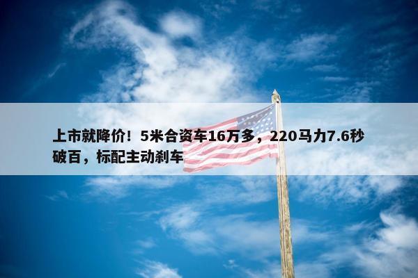 上市就降价！5米合资车16万多，220马力7.6秒破百，标配主动刹车