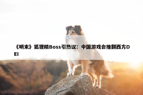 《明末》狐狸精Boss引热议：中国游戏会推翻西方DEI