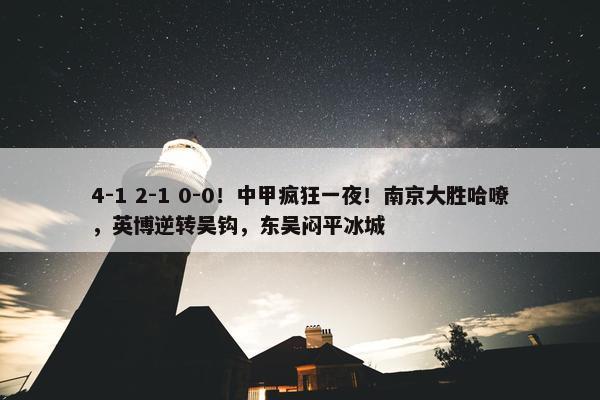 4-1 2-1 0-0！中甲疯狂一夜！南京大胜哈嘹，英博逆转吴钩，东吴闷平冰城