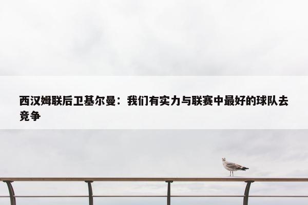 西汉姆联后卫基尔曼：我们有实力与联赛中最好的球队去竞争