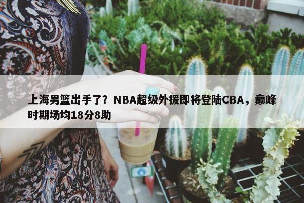 上海男篮出手了？NBA超级外援即将登陆CBA，巅峰时期场均18分8助