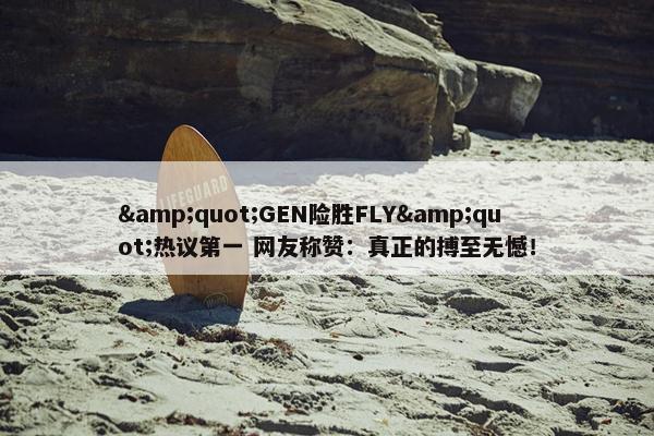 &quot;GEN险胜FLY&quot;热议第一 网友称赞：真正的搏至无憾！