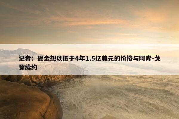 记者：掘金想以低于4年1.5亿美元的价格与阿隆-戈登续约