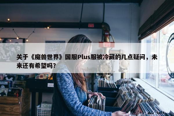 关于《魔兽世界》国服Plus服被冷藏的几点疑问，未来还有希望吗？