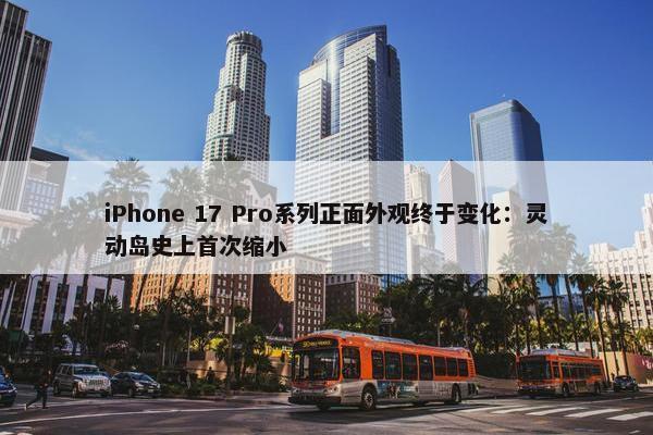 iPhone 17 Pro系列正面外观终于变化：灵动岛史上首次缩小