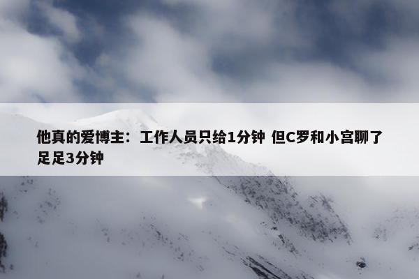 他真的爱博主：工作人员只给1分钟 但C罗和小宫聊了足足3分钟