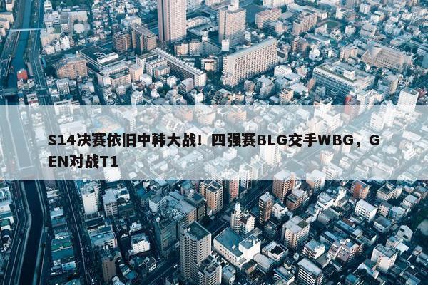 S14决赛依旧中韩大战！四强赛BLG交手WBG，GEN对战T1