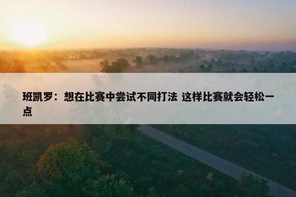 班凯罗：想在比赛中尝试不同打法 这样比赛就会轻松一点