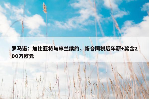 罗马诺：加比亚将与米兰续约，新合同税后年薪+奖金200万欧元