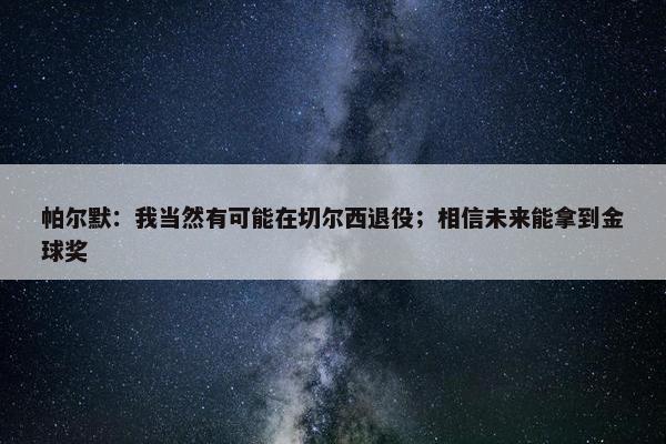 帕尔默：我当然有可能在切尔西退役；相信未来能拿到金球奖