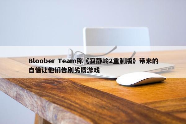 Bloober Team称《寂静岭2重制版》带来的自信让他们告别劣质游戏