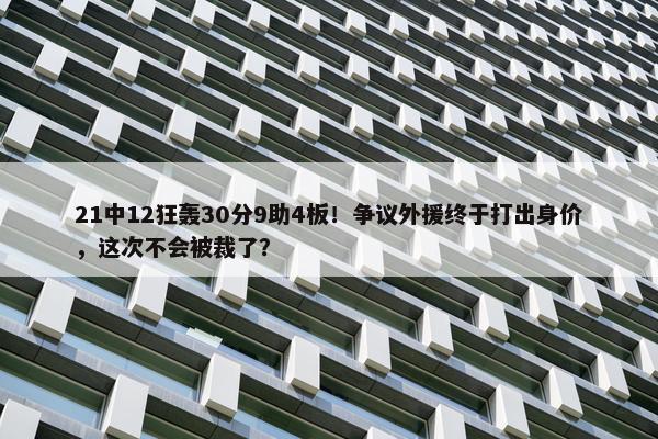 21中12狂轰30分9助4板！争议外援终于打出身价，这次不会被裁了？