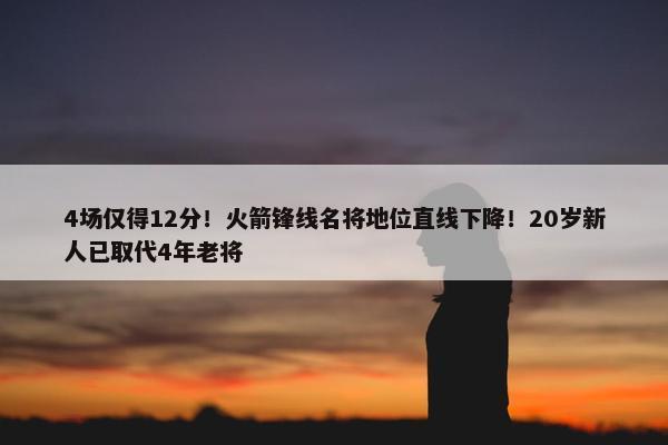 4场仅得12分！火箭锋线名将地位直线下降！20岁新人已取代4年老将