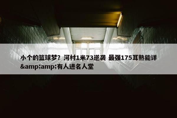 小个的篮球梦？河村1米73逆袭 最强175耳熟能详&amp;有人进名人堂