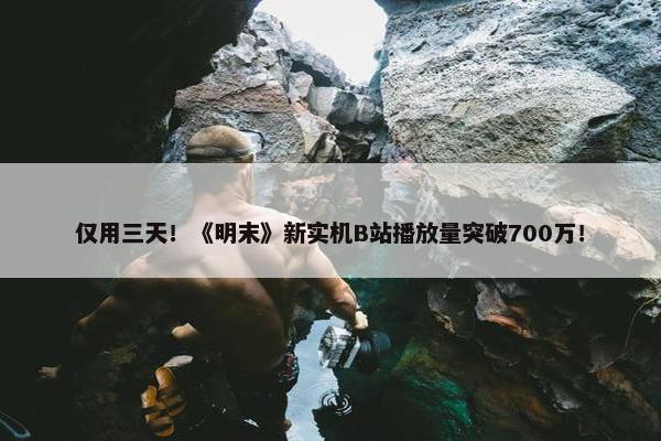 仅用三天！《明末》新实机B站播放量突破700万！