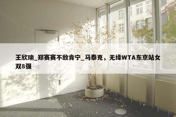 王欣瑜_郑赛赛不敌肯宁_马泰克，无缘WTA东京站女双8强