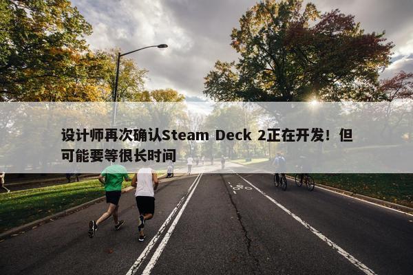 设计师再次确认Steam Deck 2正在开发！但可能要等很长时间