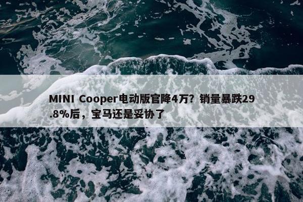 MINI Cooper电动版官降4万？销量暴跌29.8%后，宝马还是妥协了