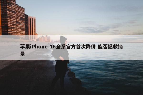 苹果iPhone 16全系官方首次降价 能否拯救销量