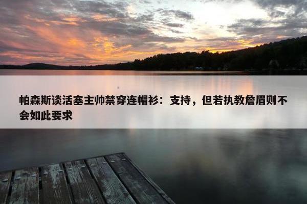 帕森斯谈活塞主帅禁穿连帽衫：支持，但若执教詹眉则不会如此要求