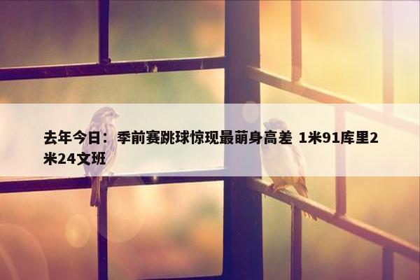 去年今日：季前赛跳球惊现最萌身高差 1米91库里2米24文班