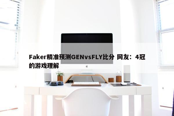 Faker精准预测GENvsFLY比分 网友：4冠的游戏理解