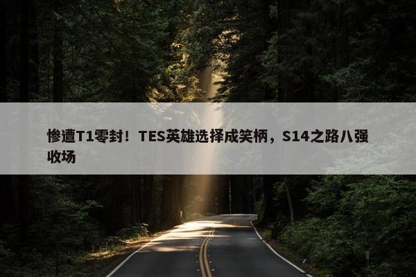 惨遭T1零封！TES英雄选择成笑柄，S14之路八强收场