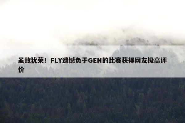 虽败犹荣！FLY遗憾负于GEN的比赛获得网友极高评价