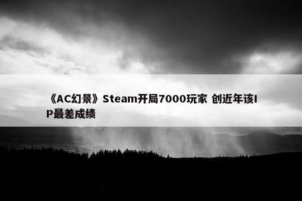 《AC幻景》Steam开局7000玩家 创近年该IP最差成绩