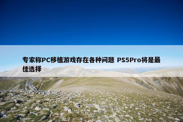 专家称PC移植游戏存在各种问题 PS5Pro将是最佳选择